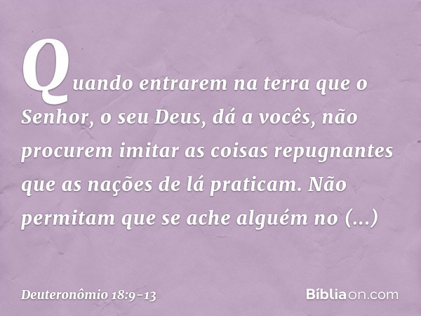 "Quando entrarem na terra que o Senhor, o seu Deus, dá a vocês, não procurem imitar as coisas repugnantes que as nações de lá praticam. Não permitam que se ache