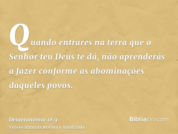 Quando entrares na terra que o Senhor teu Deus te dá, não aprenderás a fazer conforme as abominações daqueles povos.