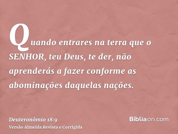 Quando entrares na terra que o SENHOR, teu Deus, te der, não aprenderás a fazer conforme as abominações daquelas nações.