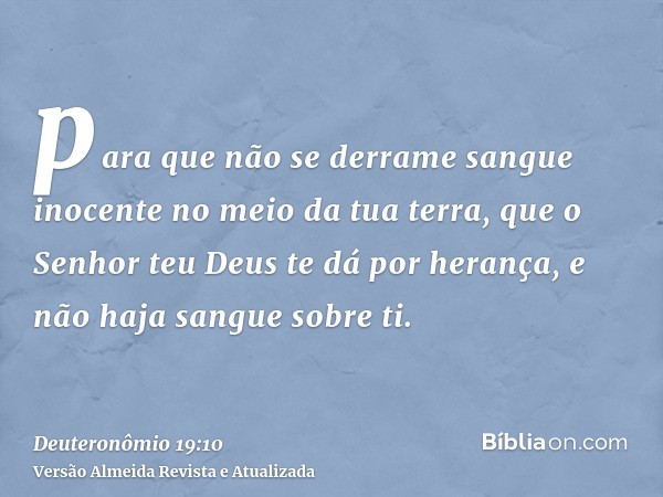 para que não se derrame sangue inocente no meio da tua terra, que o Senhor teu Deus te dá por herança, e não haja sangue sobre ti.