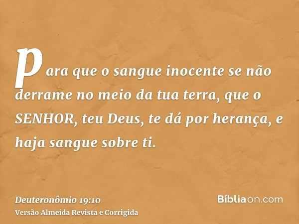 para que o sangue inocente se não derrame no meio da tua terra, que o SENHOR, teu Deus, te dá por herança, e haja sangue sobre ti.