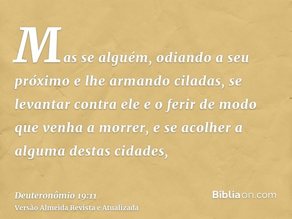 Mas se alguém, odiando a seu próximo e lhe armando ciladas, se levantar contra ele e o ferir de modo que venha a morrer, e se acolher a alguma destas cidades,