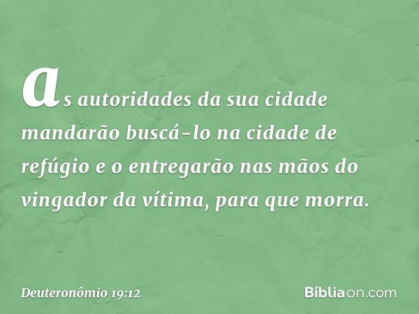 as autoridades da sua cidade mandarão buscá-lo na cidade de refúgio e o entregarão nas mãos do vingador da vítima, para que morra. -- Deuteronômio 19:12