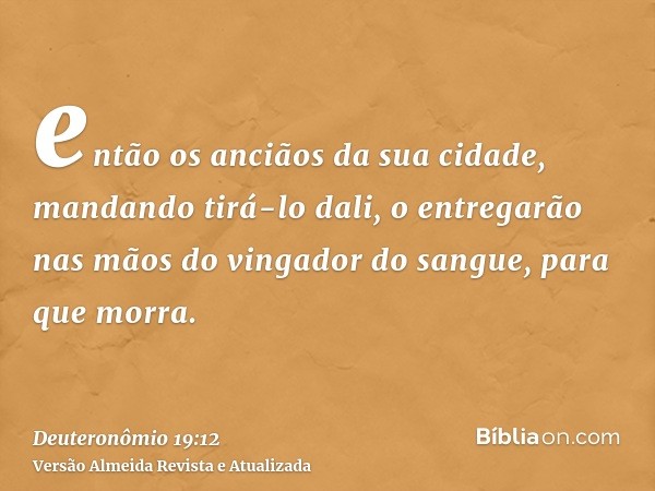 então os anciãos da sua cidade, mandando tirá-lo dali, o entregarão nas mãos do vingador do sangue, para que morra.