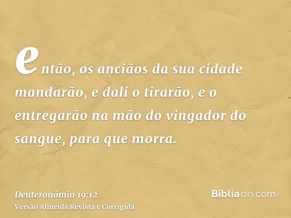 então, os anciãos da sua cidade mandarão, e dali o tirarão, e o entregarão na mão do vingador do sangue, para que morra.