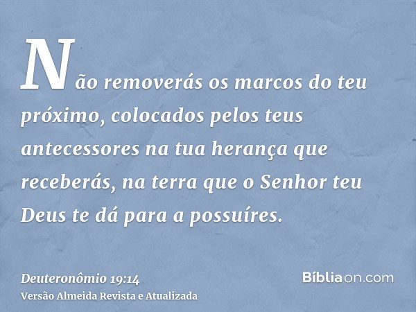 Não removerás os marcos do teu próximo, colocados pelos teus antecessores na tua herança que receberás, na terra que o Senhor teu Deus te dá para a possuíres.