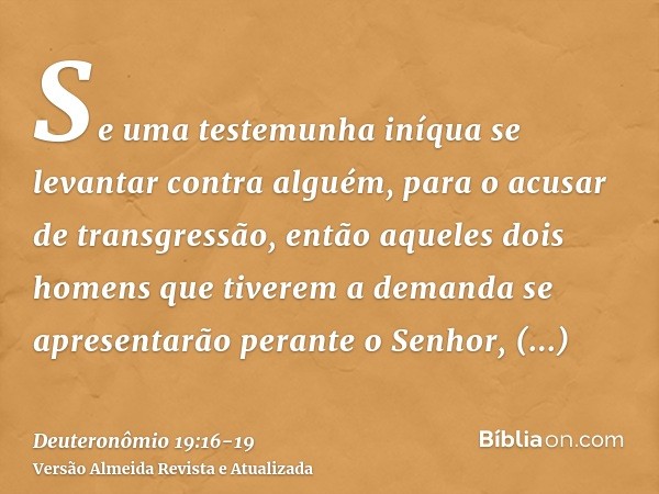 Se uma testemunha iníqua se levantar contra alguém, para o acusar de transgressão,então aqueles dois homens que tiverem a demanda se apresentarão perante o Senh
