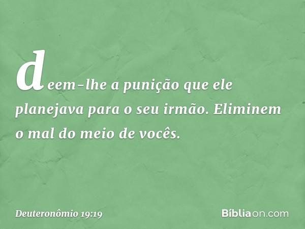 deem-lhe a punição que ele planejava para o seu irmão. Eliminem o mal do meio de vocês. -- Deuteronômio 19:19