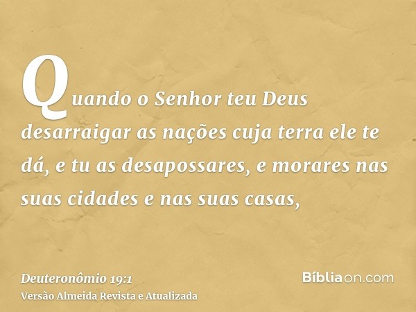 Quando o Senhor teu Deus desarraigar as nações cuja terra ele te dá, e tu as desapossares, e morares nas suas cidades e nas suas casas,