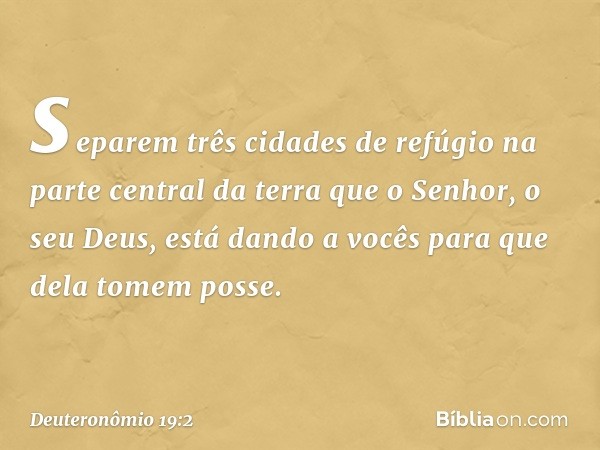 separem três cidades de refúgio na parte central da terra que o Senhor, o seu Deus, está dando a vocês para que dela tomem posse. -- Deuteronômio 19:2