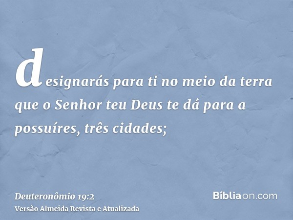 designarás para ti no meio da terra que o Senhor teu Deus te dá para a possuíres, três cidades;