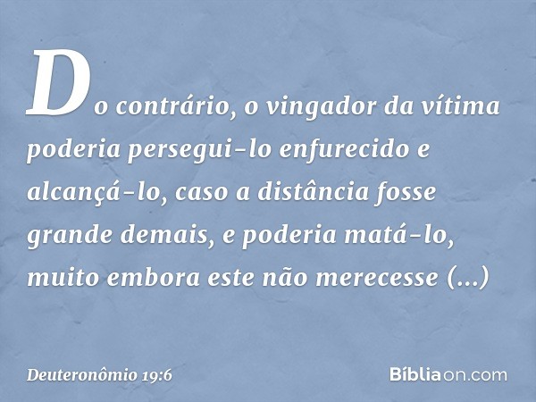 Do contrário, o vingador da vítima poderia persegui-lo enfurecido e alcançá-lo, caso a distância fosse grande demais, e poderia matá-lo, muito embora este não m