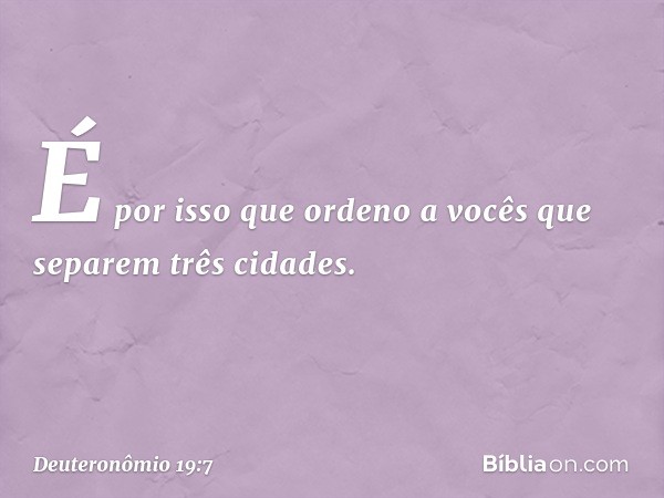 É por isso que ordeno a vocês que separem três cidades. -- Deuteronômio 19:7