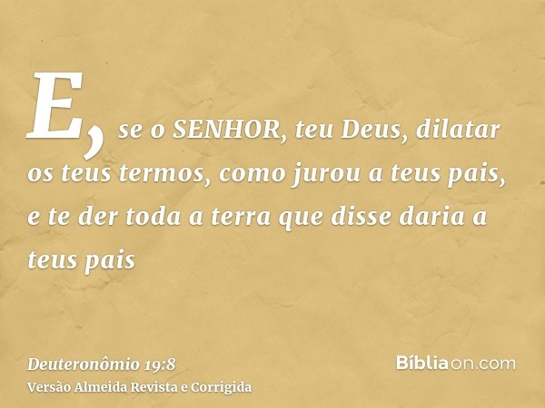 E, se o SENHOR, teu Deus, dilatar os teus termos, como jurou a teus pais, e te der toda a terra que disse daria a teus pais