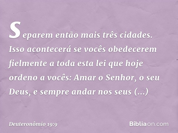 separem então mais três cidades. Isso acontecerá se vocês obedecerem fielmente a toda esta lei que hoje ordeno a vocês: Amar o Senhor, o seu Deus, e sempre anda