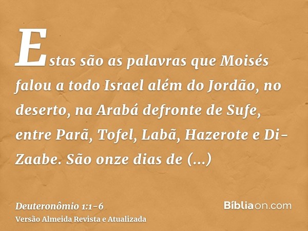 Estas são as palavras que Moisés falou a todo Israel além do Jordão, no deserto, na Arabá defronte de Sufe, entre Parã, Tofel, Labã, Hazerote e Di-Zaabe.São onz