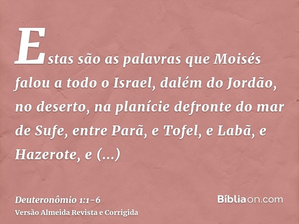 Estas são as palavras que Moisés falou a todo o Israel, dalém do Jordão, no deserto, na planície defronte do mar de Sufe, entre Parã, e Tofel, e Labã, e Hazerot