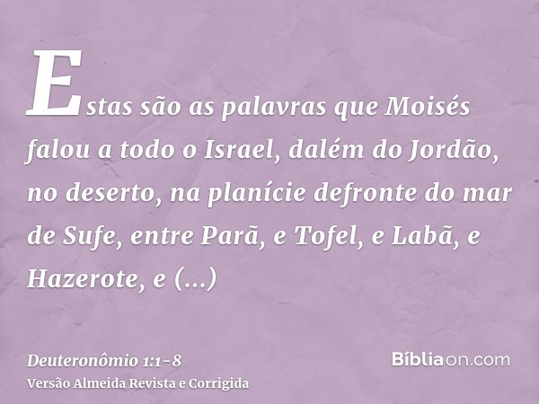 Estas são as palavras que Moisés falou a todo o Israel, dalém do Jordão, no deserto, na planície defronte do mar de Sufe, entre Parã, e Tofel, e Labã, e Hazerot