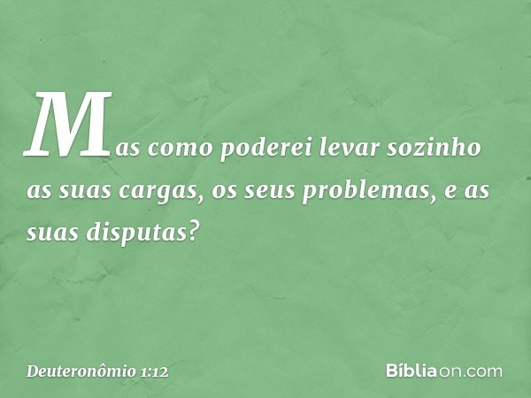 Mas como poderei levar sozinho as suas cargas, os seus problemas, e as suas disputas? -- Deuteronômio 1:12