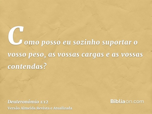 Como posso eu sozinho suportar o vosso peso, as vossas cargas e as vossas contendas?