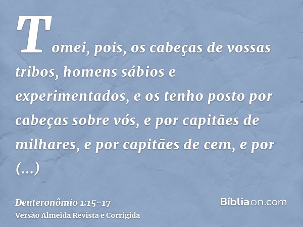 Tomei, pois, os cabeças de vossas tribos, homens sábios e experimentados, e os tenho posto por cabeças sobre vós, e por capitães de milhares, e por capitães de 