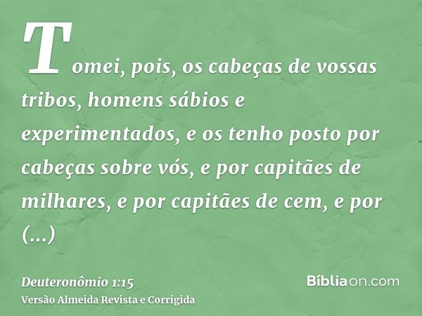 Tomei, pois, os cabeças de vossas tribos, homens sábios e experimentados, e os tenho posto por cabeças sobre vós, e por capitães de milhares, e por capitães de 
