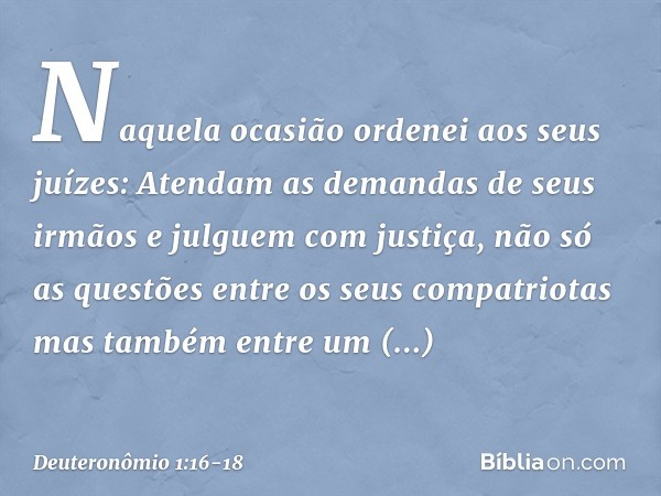 "Naquela ocasião ordenei aos seus juízes: Atendam as demandas de seus irmãos e julguem com justiça, não só as questões entre os seus compatriotas mas também ent