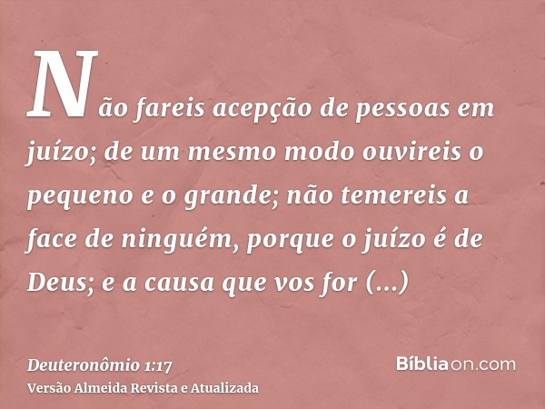 Não fareis acepção de pessoas em juízo; de um mesmo modo ouvireis o pequeno e o grande; não temereis a face de ninguém, porque o juízo é de Deus; e a causa que 