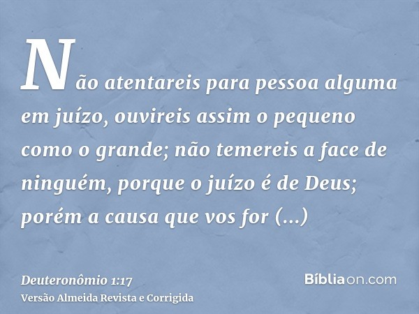 Não atentareis para pessoa alguma em juízo, ouvireis assim o pequeno como o grande; não temereis a face de ninguém, porque o juízo é de Deus; porém a causa que 