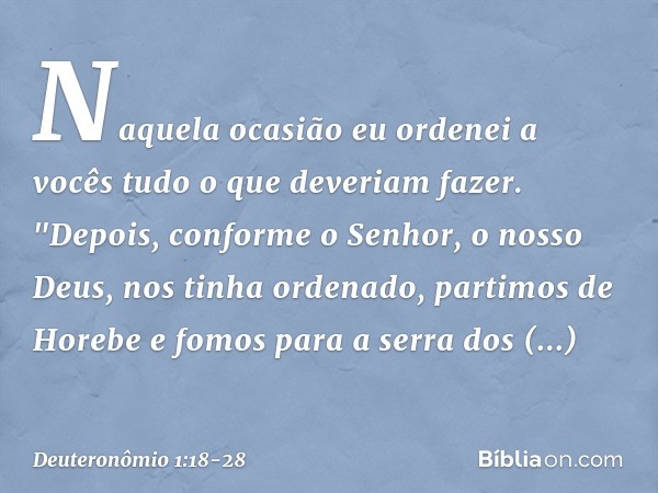 Naquela ocasião eu ordenei a vocês tudo o que deveriam fazer. "Depois, conforme o Senhor, o nosso Deus, nos tinha ordenado, partimos de Horebe e fomos para a se