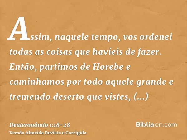 Assim, naquele tempo, vos ordenei todas as coisas que havíeis de fazer.Então, partimos de Horebe e caminhamos por todo aquele grande e tremendo deserto que vist