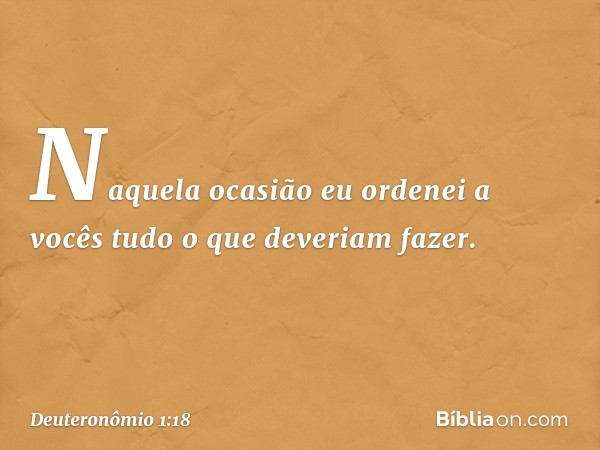 Naquela ocasião eu ordenei a vocês tudo o que deveriam fazer. -- Deuteronômio 1:18