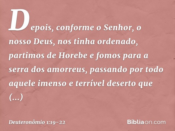 "Depois, conforme o Senhor, o nosso Deus, nos tinha ordenado, partimos de Horebe e fomos para a serra dos amorreus, passando por todo aquele imenso e terrível d