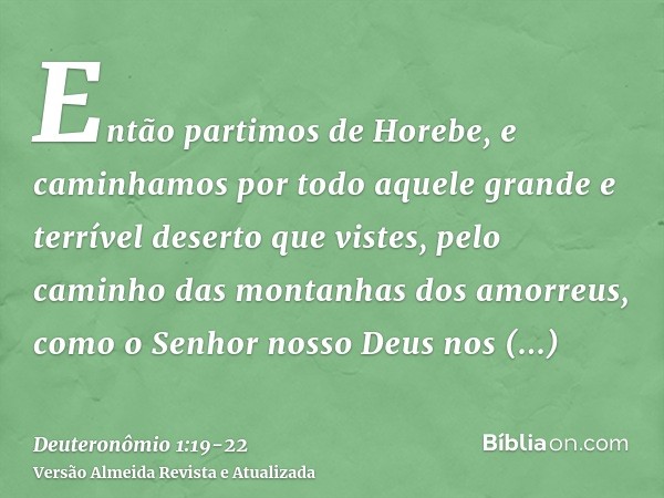 Então partimos de Horebe, e caminhamos por todo aquele grande e terrível deserto que vistes, pelo caminho das montanhas dos amorreus, como o Senhor nosso Deus n