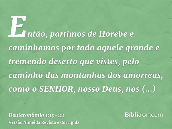 Então, partimos de Horebe e caminhamos por todo aquele grande e tremendo deserto que vistes, pelo caminho das montanhas dos amorreus, como o SENHOR, nosso Deus,