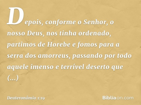 "Depois, conforme o Senhor, o nosso Deus, nos tinha ordenado, partimos de Horebe e fomos para a serra dos amorreus, passando por todo aquele imenso e terrível d