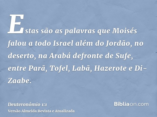 Estas são as palavras que Moisés falou a todo Israel além do Jordão, no deserto, na Arabá defronte de Sufe, entre Parã, Tofel, Labã, Hazerote e Di-Zaabe.