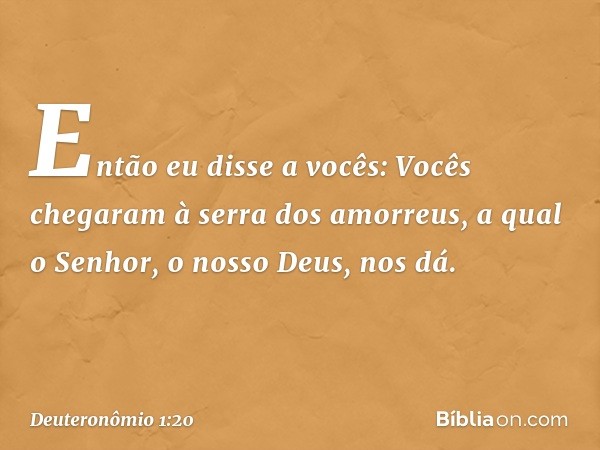 Então eu disse a vocês: Vocês chegaram à serra dos amorreus, a qual o Senhor, o nosso Deus, nos dá. -- Deuteronômio 1:20