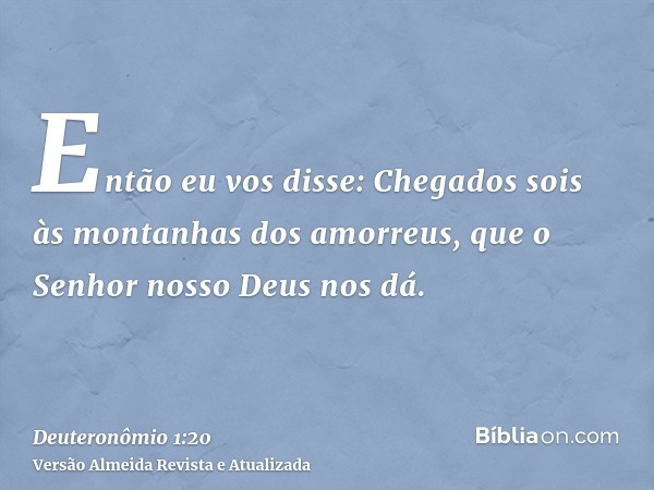 Então eu vos disse: Chegados sois às montanhas dos amorreus, que o Senhor nosso Deus nos dá.