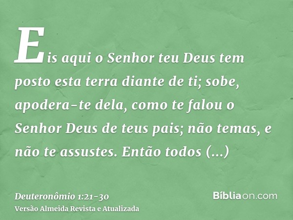 Eis aqui o Senhor teu Deus tem posto esta terra diante de ti; sobe, apodera-te dela, como te falou o Senhor Deus de teus pais; não temas, e não te assustes.Entã