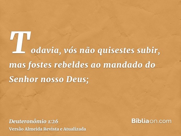 Todavia, vós não quisestes subir, mas fostes rebeldes ao mandado do Senhor nosso Deus;