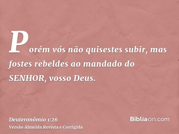 Porém vós não quisestes subir, mas fostes rebeldes ao mandado do SENHOR, vosso Deus.