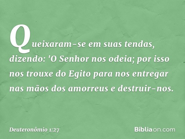 Queixaram-se em suas tendas, dizendo: 'O Senhor nos odeia; por isso nos trouxe do Egito para nos entregar nas mãos dos amorreus e destruir-nos. -- Deuteronômio 