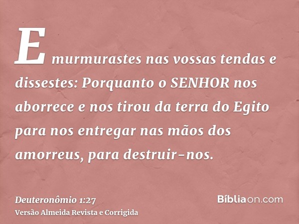 E murmurastes nas vossas tendas e dissestes: Porquanto o SENHOR nos aborrece e nos tirou da terra do Egito para nos entregar nas mãos dos amorreus, para destrui