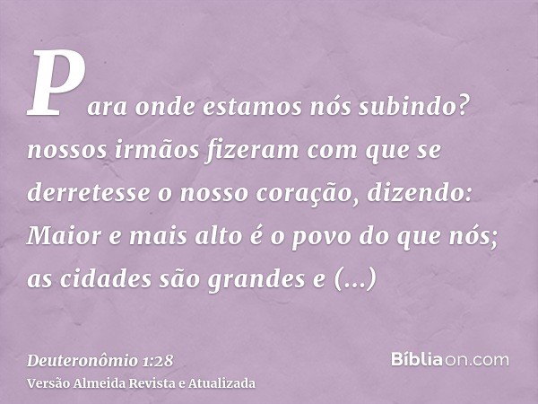 Para onde estamos nós subindo? nossos irmãos fizeram com que se derretesse o nosso coração, dizendo: Maior e mais alto é o povo do que nós; as cidades são grand