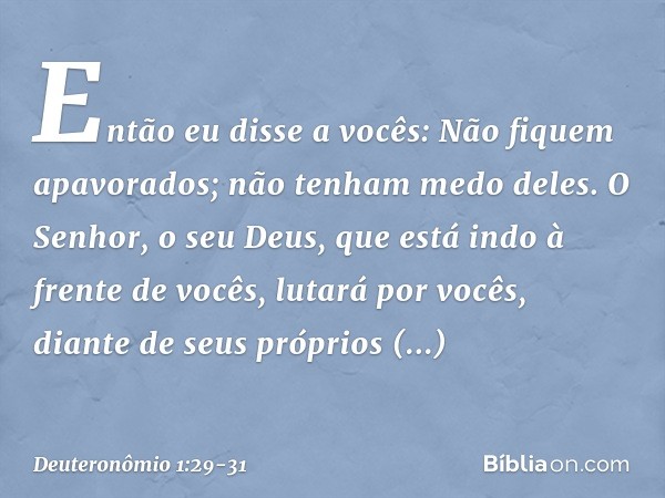 "Então eu disse a vocês: Não fiquem apavorados; não tenham medo deles. O Senhor, o seu Deus, que está indo à frente de vocês, lutará por vocês, diante de seus p