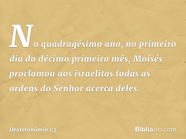 No quadragésimo ano, no primeiro dia do décimo primeiro mês, Moisés proclamou aos israelitas todas as ordens do Senhor acerca deles. -- Deuteronômio 1:3