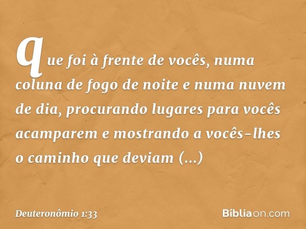 que foi à frente de vocês, numa coluna de fogo de noite e numa nuvem de dia, procurando lugares para vocês acamparem e mostrando a vocês-lhes o caminho que devi