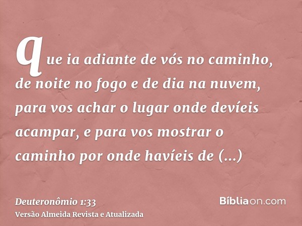 que ia adiante de vós no caminho, de noite no fogo e de dia na nuvem, para vos achar o lugar onde devíeis acampar, e para vos mostrar o caminho por onde havíeis