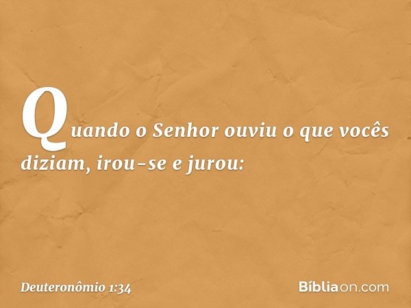 "Quando o Senhor ouviu o que vocês diziam, irou-se e jurou: -- Deuteronômio 1:34